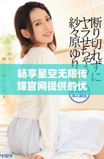 畅享星空无限传媒官网提供的优质电视剧免费观看体验