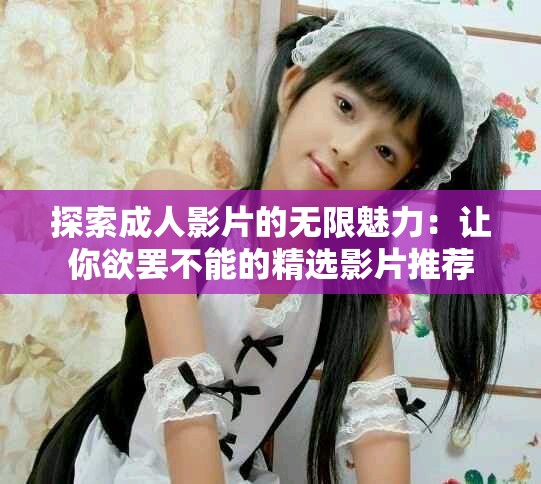 探索成人影片的无限魅力：让你欲罢不能的精选影片推荐