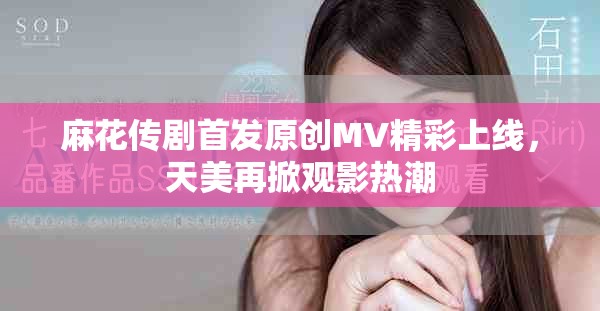 麻花传剧首发原创MV精彩上线，天美再掀观影热潮