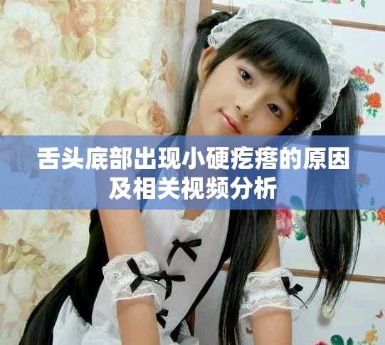 舌头底部出现小硬疙瘩的原因及相关视频分析