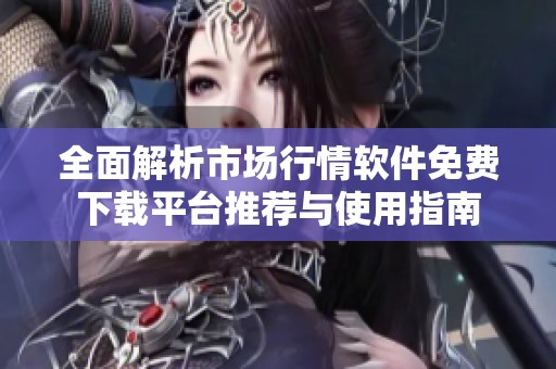 全面解析市场行情软件免费下载平台推荐与使用指南
