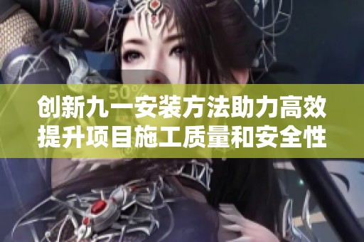 创新九一安装方法助力高效提升项目施工质量和安全性