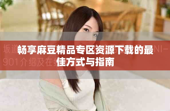 畅享麻豆精品专区资源下载的最佳方式与指南