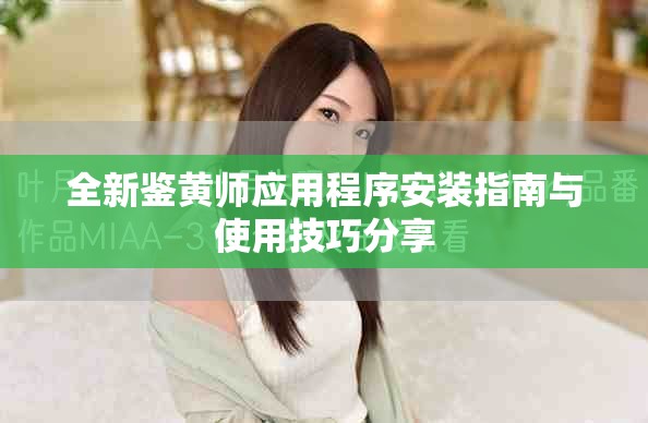 全新鉴黄师应用程序安装指南与使用技巧分享