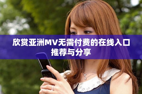 欣赏亚洲MV无需付费的在线入口推荐与分享
