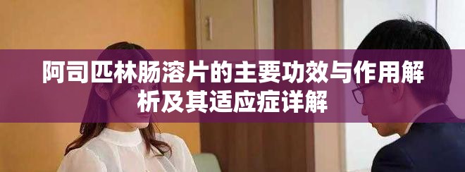 阿司匹林肠溶片的主要功效与作用解析及其适应症详解