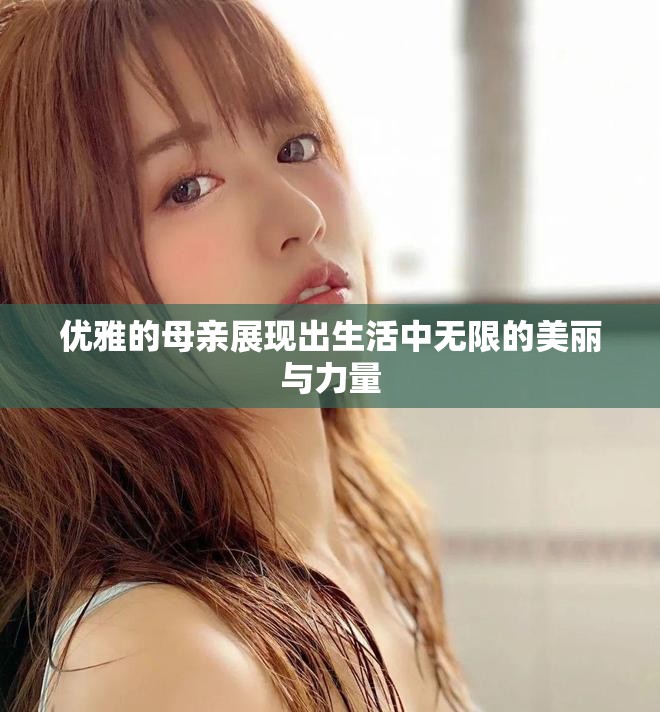 优雅的母亲展现出生活中无限的美丽与力量
