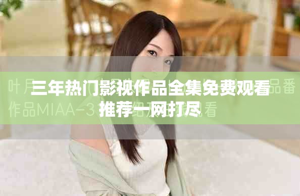 三年热门影视作品全集免费观看推荐一网打尽