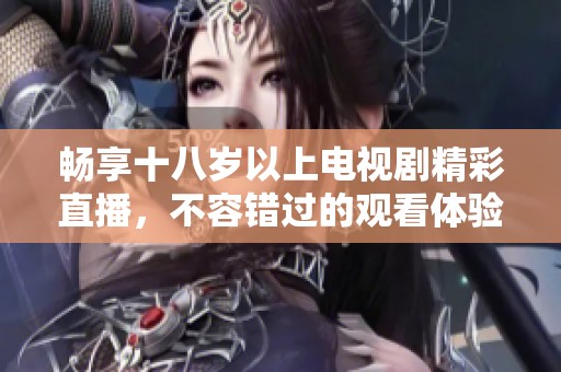 畅享十八岁以上电视剧精彩直播，不容错过的观看体验