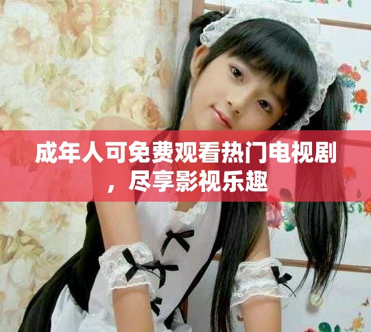 成年人可免费观看热门电视剧，尽享影视乐趣