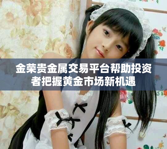 金荣贵金属交易平台帮助投资者把握黄金市场新机遇