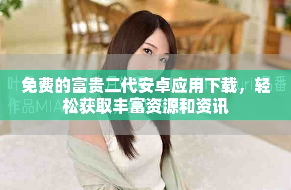 免费的富贵二代安卓应用下载，轻松获取丰富资源和资讯