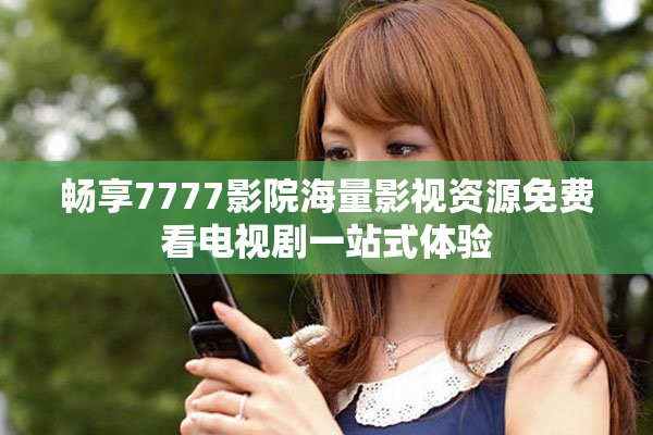 畅享7777影院海量影视资源免费看电视剧一站式体验