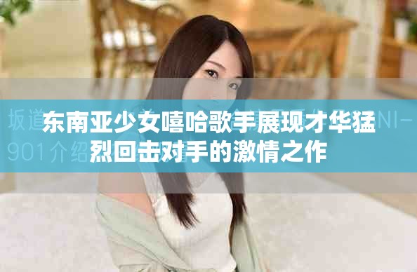 东南亚少女嘻哈歌手展现才华猛烈回击对手的激情之作