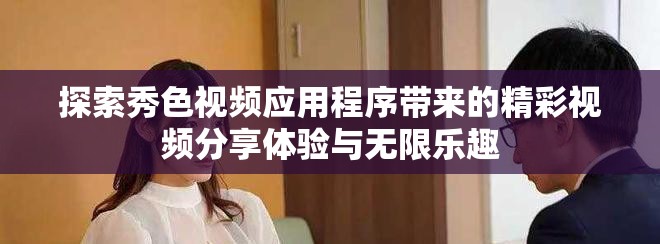 探索秀色视频应用程序带来的精彩视频分享体验与无限乐趣