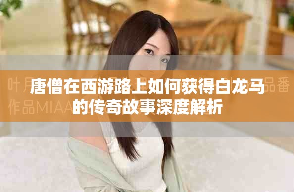 唐僧在西游路上如何获得白龙马的传奇故事深度解析