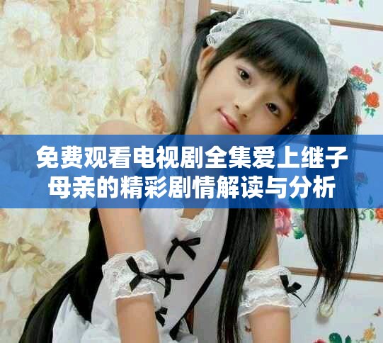 免费观看电视剧全集爱上继子母亲的精彩剧情解读与分析