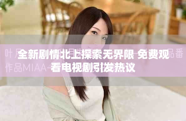 全新剧情北上探索无界限 免费观看电视剧引发热议