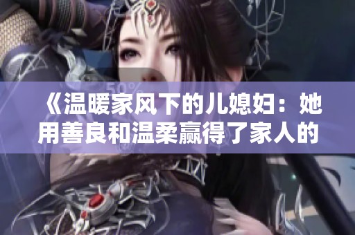 《温暖家风下的儿媳妇：她用善良和温柔赢得了家人的心》