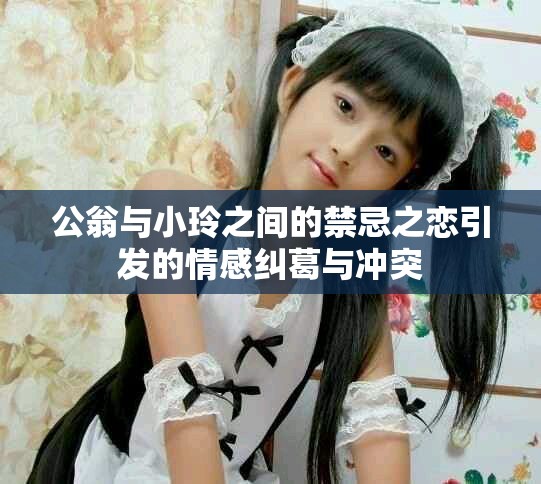 公翁与小玲之间的禁忌之恋引发的情感纠葛与冲突