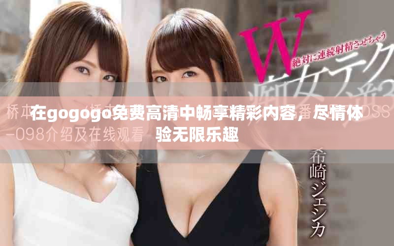 在gogogo免费高清中畅享精彩内容，尽情体验无限乐趣