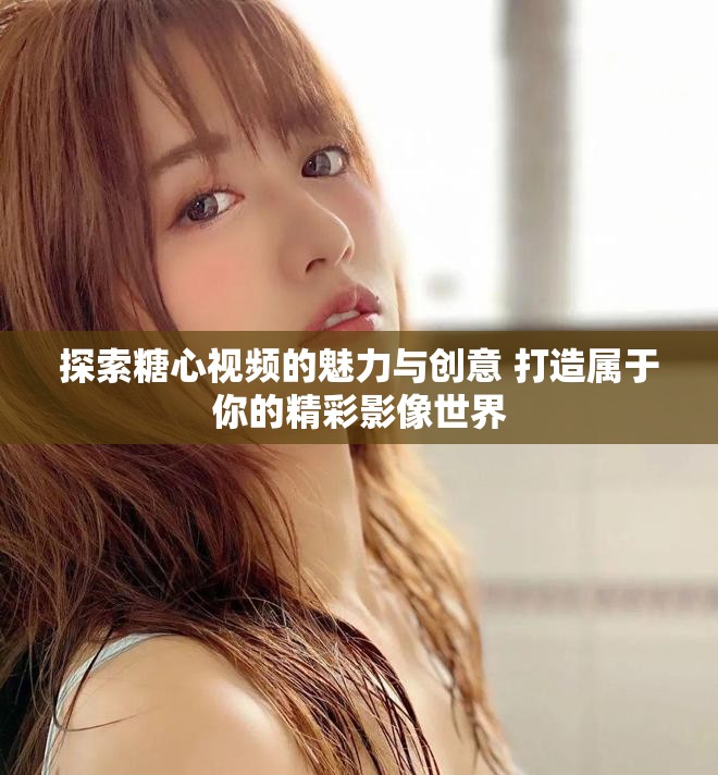 探索糖心视频的魅力与创意 打造属于你的精彩影像世界