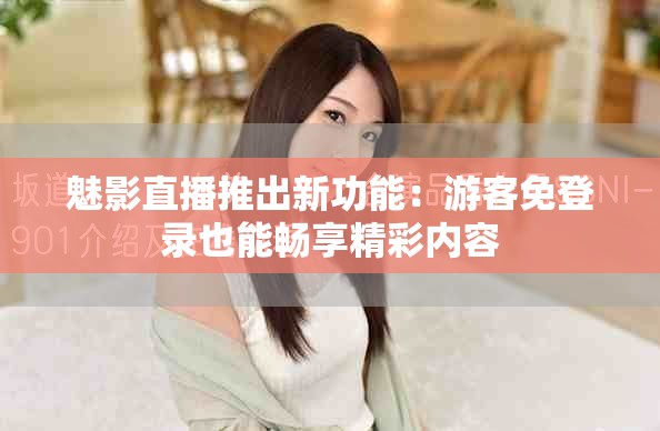 魅影直播推出新功能：游客免登录也能畅享精彩内容