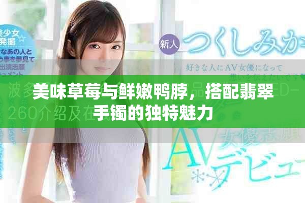美味草莓与鲜嫩鸭脖，搭配翡翠手镯的独特魅力