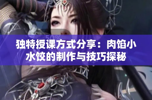 独特授课方式分享：肉馅小水饺的制作与技巧探秘
