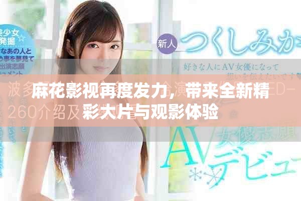 麻花影视再度发力，带来全新精彩大片与观影体验
