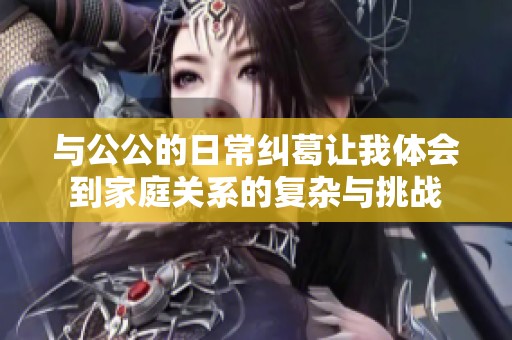 与公公的日常纠葛让我体会到家庭关系的复杂与挑战