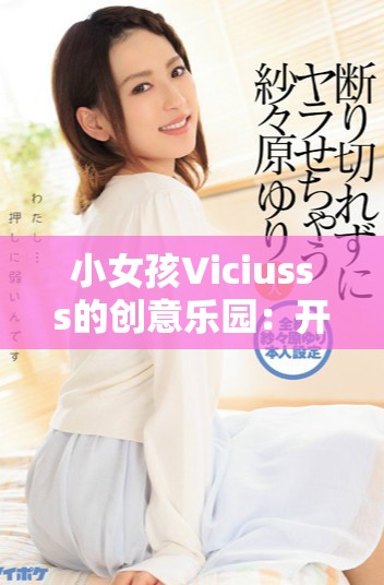 小女孩Viciusss的创意乐园：开启无限童趣的奇妙冒险旅程