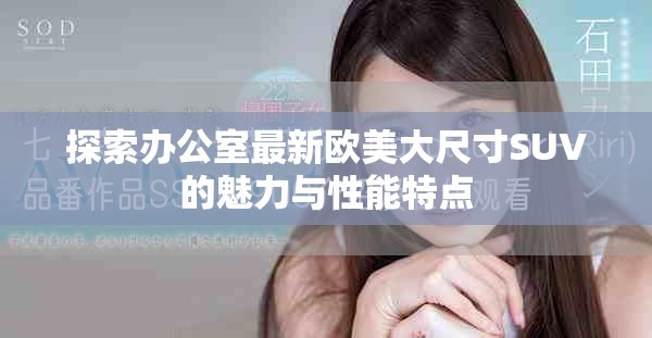 探索办公室最新欧美大尺寸SUV的魅力与性能特点
