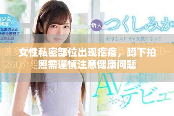 女性私密部位出现疙瘩，蹲下拍照需谨慎注意健康问题