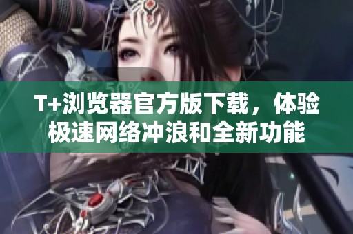 T+浏览器官方版下载，体验极速网络冲浪和全新功能