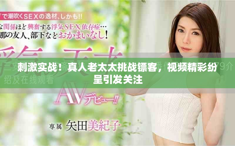 刺激实战！真人老太太挑战镖客，视频精彩纷呈引发关注