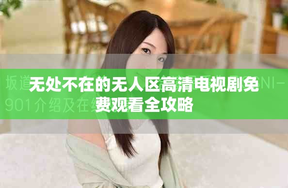 无处不在的无人区高清电视剧免费观看全攻略