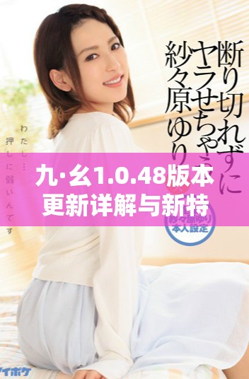 九·幺1.0.48版本更新详解与新特性介绍