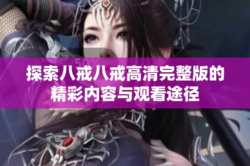 探索八戒八戒高清完整版的精彩内容与观看途径