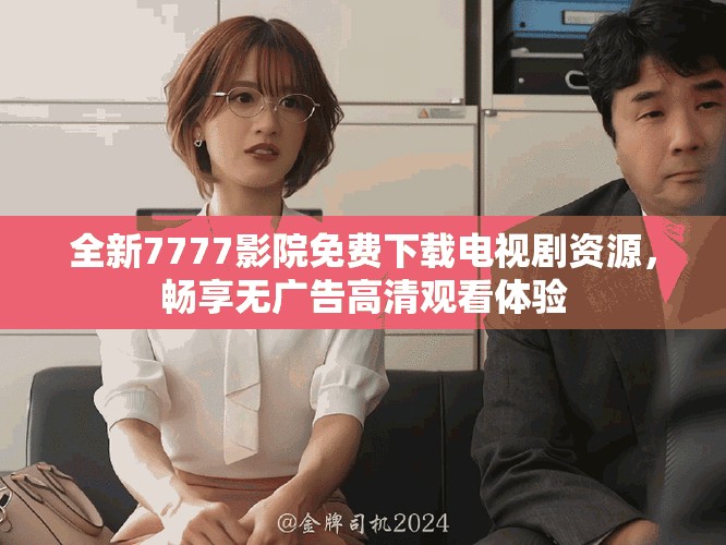 全新7777影院免费下载电视剧资源，畅享无广告高清观看体验