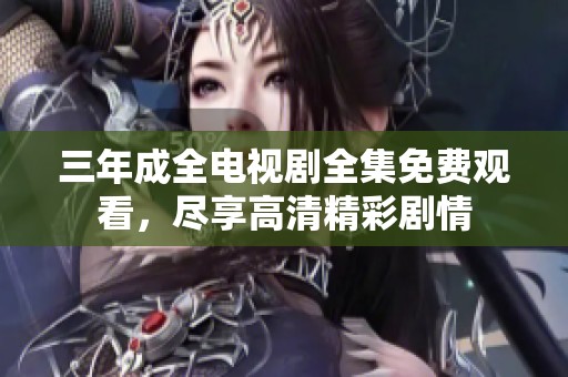 三年成全电视剧全集免费观看，尽享高清精彩剧情
