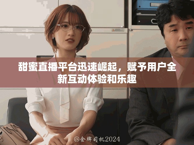 甜蜜直播平台迅速崛起，赋予用户全新互动体验和乐趣