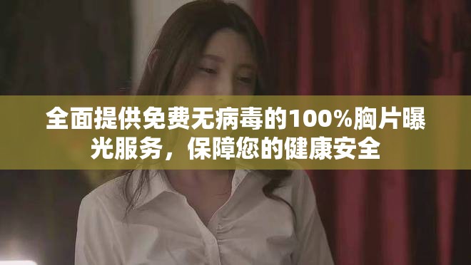 全面提供免费无病毒的100%胸片曝光服务，保障您的健康安全