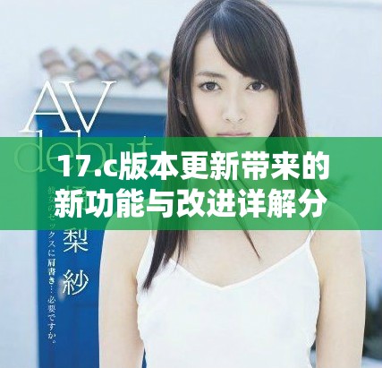 17.c版本更新带来的新功能与改进详解分析