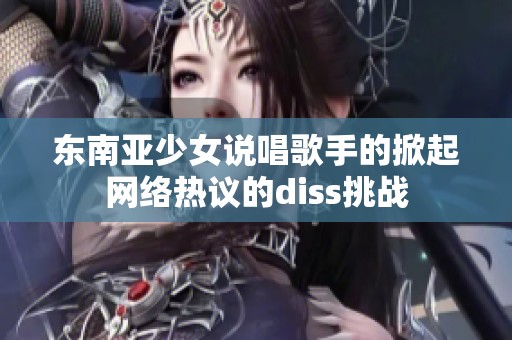 东南亚少女说唱歌手的掀起网络热议的diss挑战