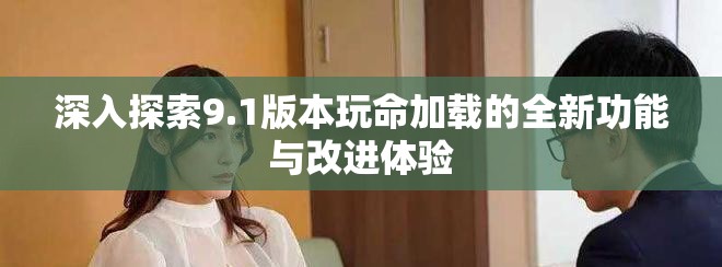 深入探索9.1版本玩命加载的全新功能与改进体验
