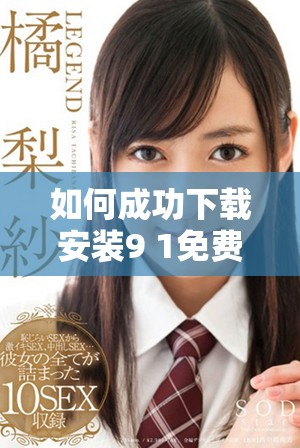 如何成功下载安装9 1免费版的详细步骤与技巧分享