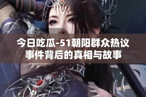 今日吃瓜-51朝阳群众热议事件背后的真相与故事
