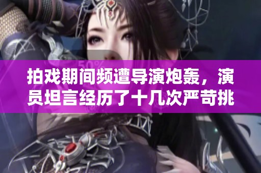拍戏期间频遭导演炮轰，演员坦言经历了十几次严苛挑战