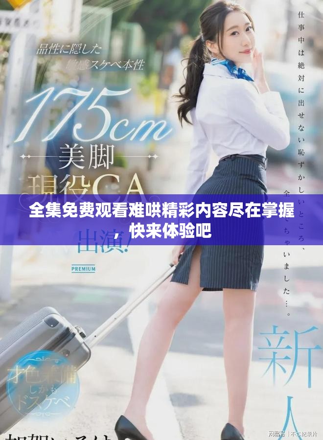 全集免费观看难哄精彩内容尽在掌握，快来体验吧